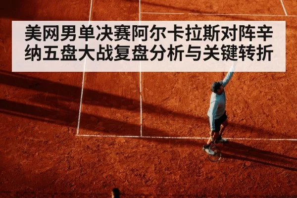 美网男单决赛阿尔卡拉斯对阵辛纳五盘大战复盘分析与关键转折
