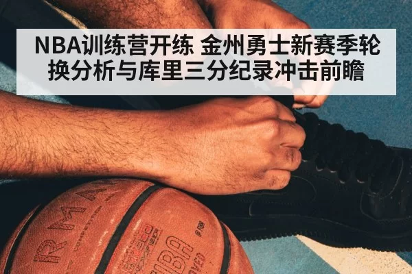 NBA训练营开练 金州勇士新赛季轮换分析与库里三分纪录冲击前瞻