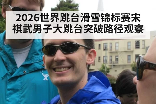 2026世界跳台滑雪锦标赛宋祺武男子大跳台突破路径观察